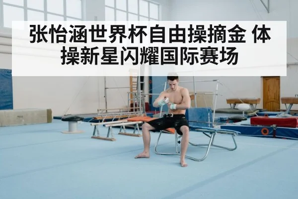 张怡涵世界杯自由操摘金 体操新星闪耀国际赛场