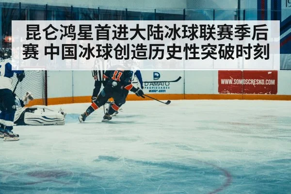 昆仑鸿星首进大陆冰球联赛季后赛 中国冰球创造历史性突破时刻