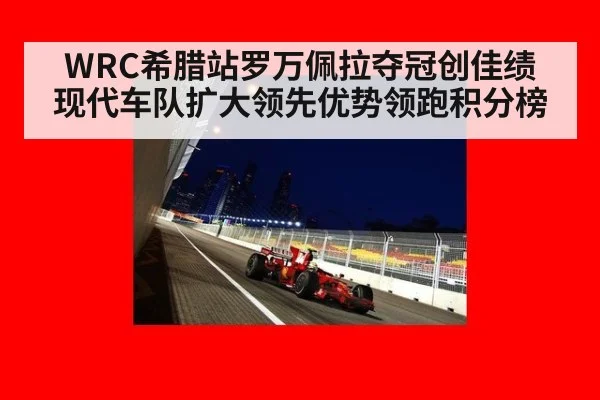 WRC希腊站罗万佩拉夺冠创佳绩 现代车队扩大领先优势领跑积分榜
