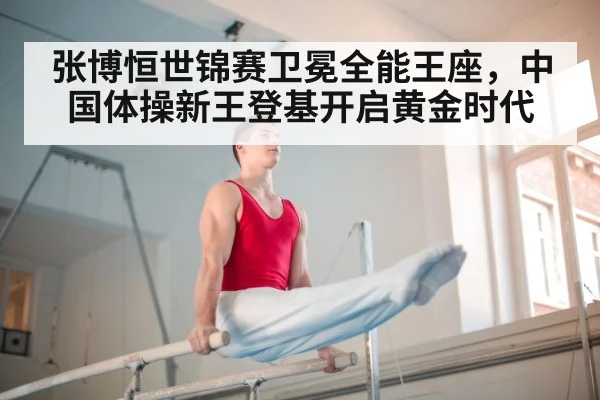 张博恒世锦赛卫冕全能王座,中国体操新王登基开启黄金时代