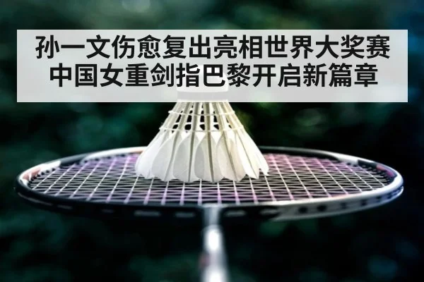 孙一文伤愈复出亮相世界大奖赛 中国女重剑指巴黎开启新篇章