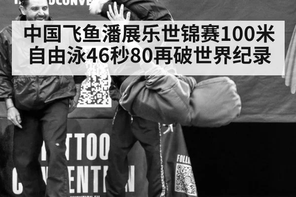 中国飞鱼潘展乐世锦赛100米自由泳46秒80再破世界纪录